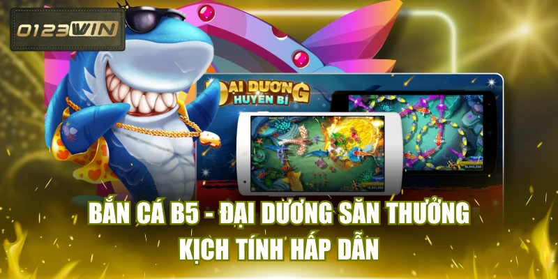 Bắn Cá B5 - Đại Dương Săn Thưởng Kịch Tính Hấp Dẫn