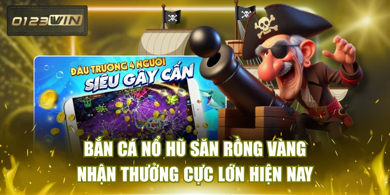 Bắn Cá Nổ Hũ Săn Rồng Vàng Nhận Thưởng Cực Lớn Hiện Nay